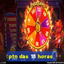 ptn das 18 horas