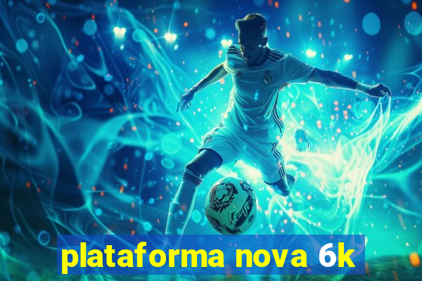 plataforma nova 6k