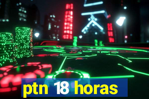 ptn 18 horas