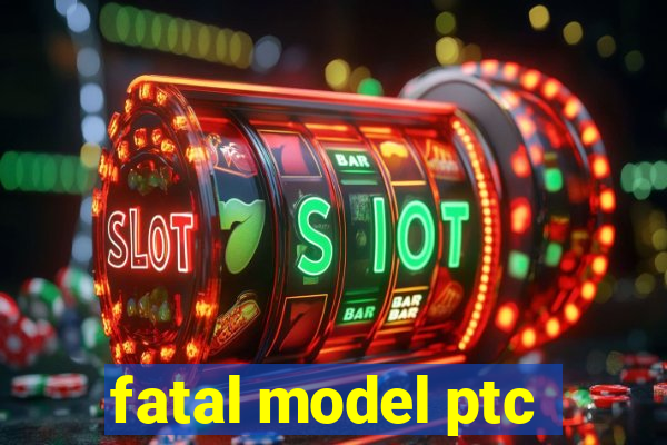 fatal model ptc