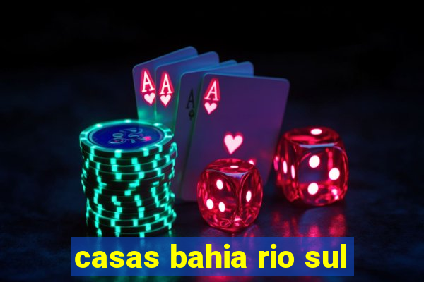 casas bahia rio sul